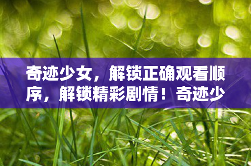 奇迹少女,解锁正确观看顺序,解锁精彩剧情!奇迹少女解锁正确观看顺序,解锁精彩剧情! 奇迹少女,解锁正确观看顺序,解锁精彩剧情!奇迹少女解锁正确观看顺序,解锁精彩剧情!
