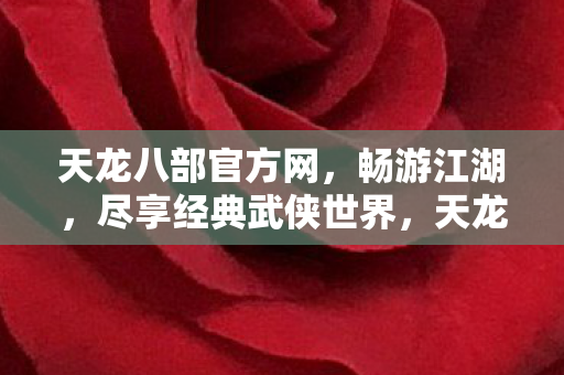 天龙八部官方网,畅游江湖,尽享经典武侠世界,天龙八部畅游江湖,体验经典武侠世界 天龙八部官方网,畅游江湖,尽享经典武侠世界,天龙八部畅游江湖,体验经典武侠世界