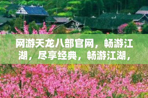 网游天龙八部官网,畅游江湖,尽享经典,畅游江湖,尽享经典,网游天龙八部官网 网游天龙八部官网,畅游江湖,尽享经典,畅游江湖,尽享经典,网游天龙八部官网