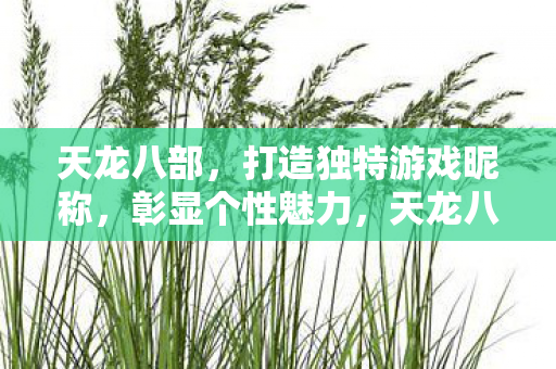 天龙八部,打造独特游戏昵称,彰显个性魅力,天龙八部游戏昵称创意指南,彰显个性魅力 天龙八部,打造独特游戏昵称,彰显个性魅力,天龙八部游戏昵称创意指南,彰显个性魅力