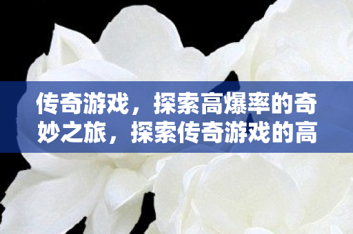 传奇游戏,探索高爆率的奇妙之旅,探索传奇游戏的高爆率奇妙之旅 传奇游戏,探索高爆率的奇妙之旅,探索传奇游戏的高爆率奇妙之旅