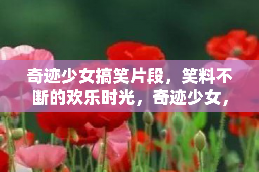 奇迹少女搞笑片段,笑料不断的欢乐时光,奇迹少女,笑料不断的欢乐时光 奇迹少女搞笑片段,笑料不断的欢乐时光,奇迹少女,笑料不断的欢乐时光