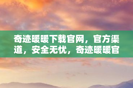 奇迹暖暖下载官网,官方渠道,安全无忧,奇迹暖暖官方下载,安全无忧的官方渠道 奇迹暖暖下载官网,官方渠道,安全无忧,奇迹暖暖官方下载,安全无忧的官方渠道