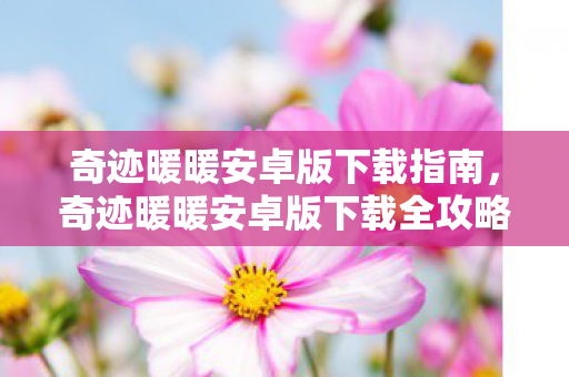 奇迹暖暖安卓版下载指南,奇迹暖暖安卓版下载全攻略 奇迹暖暖安卓版下载指南,奇迹暖暖安卓版下载全攻略