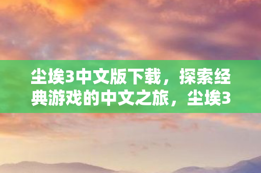 尘埃3中文版下载，探索经典游戏的中文之旅，尘埃3中文版下载，重温经典游戏中文之旅
