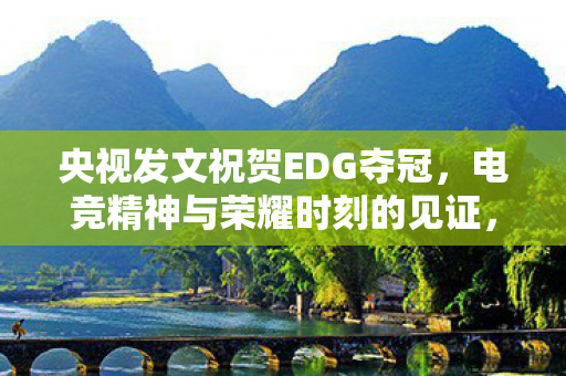 央视发文祝贺EDG夺冠,电竞精神与荣耀时刻的见证,央视祝贺EDG夺冠,见证电竞精神与荣耀时刻 央视发文祝贺EDG夺冠,电竞精神与荣耀时刻的见证,央视祝贺EDG夺冠,见证电竞精神与荣耀时刻