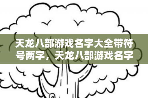 天龙八部游戏名字大全带符号两字,天龙八部游戏名字大全带符号两字 天龙八部游戏名字大全带符号两字,天龙八部游戏名字大全带符号两字