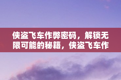 侠盗飞车作弊密码,解锁无限可能的秘籍,侠盗飞车作弊秘籍,解锁无限可能的秘籍 侠盗飞车作弊密码,解锁无限可能的秘籍,侠盗飞车作弊秘籍,解锁无限可能的秘籍