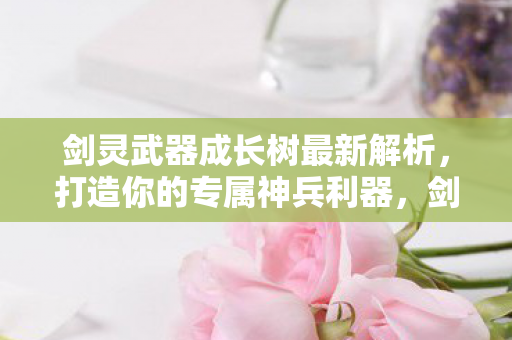 剑灵武器成长树最新解析,打造你的专属神兵利器,剑灵武器成长树深度解析,打造你的专属神兵利器 剑灵武器成长树最新解析,打造你的专属神兵利器,剑灵武器成长树深度解析,打造你的专属神兵利器