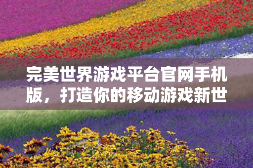 完美世界游戏平台官网手机版,打造你的移动游戏新世界,打造移动游戏新世界,完美世界游戏平台官网手机版 完美世界游戏平台官网手机版,打造你的移动游戏新世界,打造移动游戏新世界,完美世界游戏平台官网手机版