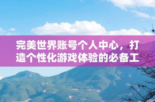 完美世界账号个人中心,打造个性化游戏体验的必备工具,打造个性化游戏体验,揭秘完美世界账号个人中心 完美世界账号个人中心,打造个性化游戏体验的必备工具,打造个性化游戏体验,揭秘完美世界账号个人中心