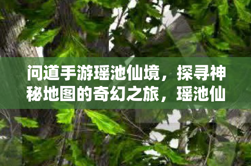 问道手游瑶池仙境，探寻神秘地图的奇幻之旅，瑶池仙境，问道手游神秘地图的奇幻探险之旅