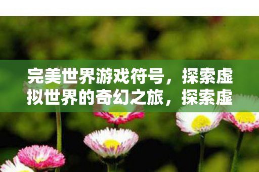 完美世界游戏符号，探索虚拟世界的奇幻之旅，探索虚拟世界的奇幻之旅，完美世界游戏符号