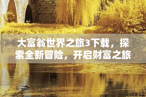 大富翁世界之旅3下载,探索全新冒险,开启财富之旅,大富翁世界之旅3,开启财富之旅,探索全新冒险 大富翁世界之旅3下载,探索全新冒险,开启财富之旅,大富翁世界之旅3,开启财富之旅,探索全新冒险