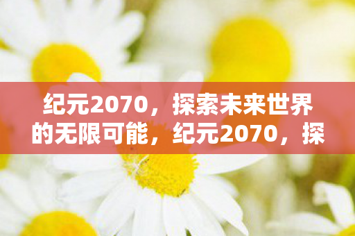 纪元2070,探索未来世界的无限可能,纪元2070,探索未来世界的无限可能 纪元2070,探索未来世界的无限可能,纪元2070,探索未来世界的无限可能