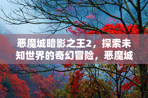恶魔城暗影之王2,探索未知世界的奇幻冒险,恶魔城暗影之王2,探索未知世界的奇幻冒险之旅 恶魔城暗影之王2,探索未知世界的奇幻冒险,恶魔城暗影之王2,探索未知世界的奇幻冒险之旅