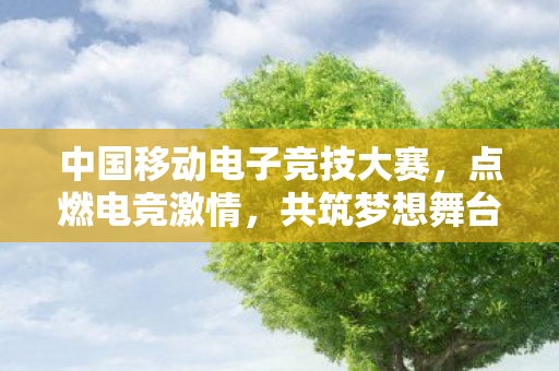 中国移动电子竞技大赛,点燃电竞激情,共筑梦想舞台,中国移动电子竞技大赛,点燃电竞激情,共筑梦想舞台 中国移动电子竞技大赛,点燃电竞激情,共筑梦想舞台,中国移动电子竞技大赛,点燃电竞激情,共筑梦想舞台