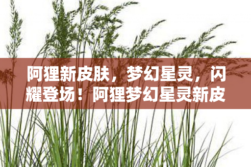 阿狸新皮肤,梦幻星灵,闪耀登场!阿狸梦幻星灵新皮肤闪耀登场 阿狸新皮肤,梦幻星灵,闪耀登场!阿狸梦幻星灵新皮肤闪耀登场