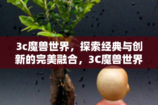 3c魔兽世界,探索经典与创新的完美融合,3C魔兽世界,经典与创新的完美融合 3c魔兽世界,探索经典与创新的完美融合,3C魔兽世界,经典与创新的完美融合