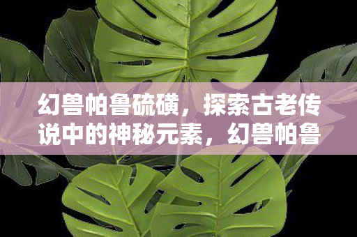 幻兽帕鲁硫磺,探索古老传说中的神秘元素,幻兽帕鲁硫磺,探索古老传说中的神秘元素 幻兽帕鲁硫磺,探索古老传说中的神秘元素,幻兽帕鲁硫磺,探索古老传说中的神秘元素