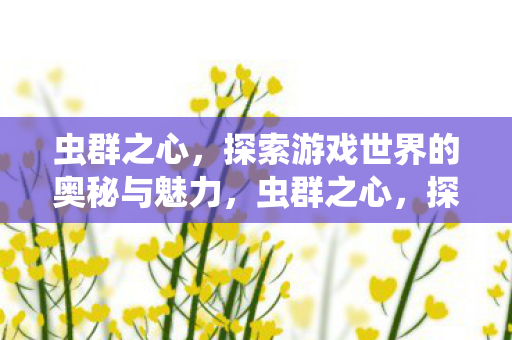 虫群之心,探索游戏世界的奥秘与魅力,虫群之心,探索游戏世界的奥秘与魅力 虫群之心,探索游戏世界的奥秘与魅力,虫群之心,探索游戏世界的奥秘与魅力
