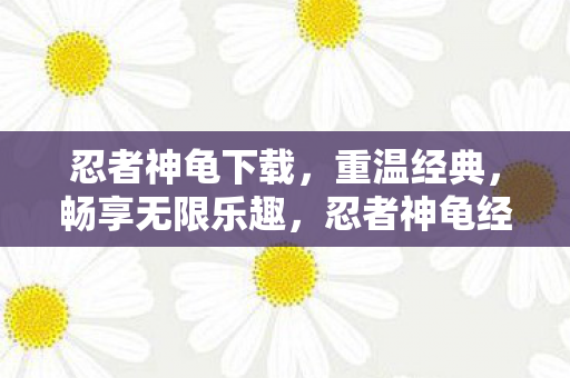 忍者神龟下载,重温经典,畅享无限乐趣,忍者神龟经典再现,畅享无限乐趣下载! 忍者神龟下载,重温经典,畅享无限乐趣,忍者神龟经典再现,畅享无限乐趣下载!