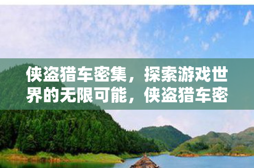 侠盗猎车密集，探索游戏世界的无限可能，侠盗猎车密集，解锁游戏世界的无限可能