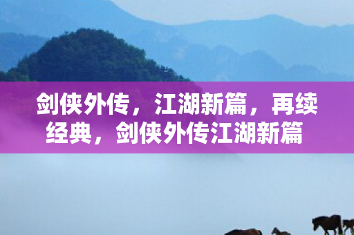 剑侠外传,江湖新篇,再续经典,剑侠外传江湖新篇 再续经典 剑侠外传,江湖新篇,再续经典,剑侠外传江湖新篇 再续经典