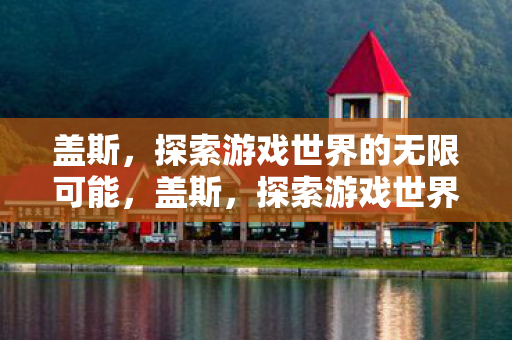 盖斯,探索游戏世界的无限可能,盖斯,探索游戏世界的无限可能 盖斯,探索游戏世界的无限可能,盖斯,探索游戏世界的无限可能