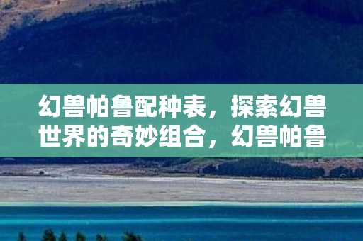 幻兽帕鲁配种表,探索幻兽世界的奇妙组合,幻兽帕鲁配种表,探索奇妙组合,解锁幻兽世界新篇章 幻兽帕鲁配种表,探索幻兽世界的奇妙组合,幻兽帕鲁配种表,探索奇妙组合,解锁幻兽世界新篇章