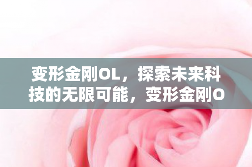 变形金刚OL,探索未来科技的无限可能,变形金刚OL,探索未来科技的无限可能 变形金刚OL,探索未来科技的无限可能,变形金刚OL,探索未来科技的无限可能