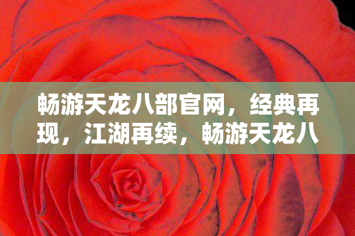 畅游天龙八部官网,经典再现,江湖再续,畅游天龙八部经典再现,江湖再续,官网等你来战! 畅游天龙八部官网,经典再现,江湖再续,畅游天龙八部经典再现,江湖再续,官网等你来战!
