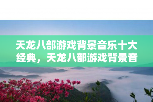天龙八部游戏背景音乐十大经典图片
