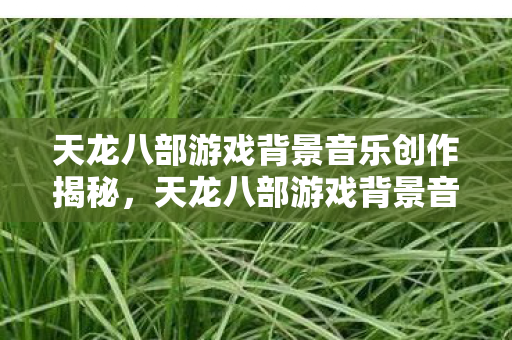 天龙八部游戏背景音乐创作揭秘图片
