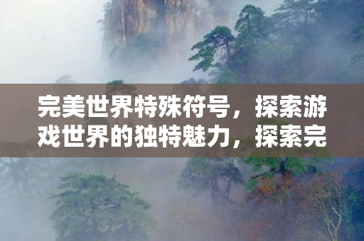 完美世界特殊符号,探索游戏世界的独特魅力,探索完美世界特殊符号的独特魅力 完美世界特殊符号,探索游戏世界的独特魅力,探索完美世界特殊符号的独特魅力