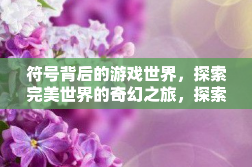 符号背后的游戏世界,探索完美世界的奇幻之旅,探索符号背后的奇幻游戏世界之旅 符号背后的游戏世界,探索完美世界的奇幻之旅,探索符号背后的奇幻游戏世界之旅