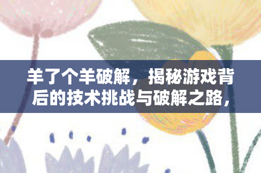 羊了个羊破解,揭秘游戏背后的技术挑战与破解之路,揭秘羊了个羊背后的技术挑战与破解之路 羊了个羊破解,揭秘游戏背后的技术挑战与破解之路,揭秘羊了个羊背后的技术挑战与破解之路