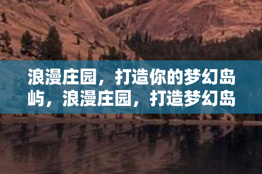 浪漫庄园，打造你的梦幻岛屿，浪漫庄园，打造梦幻岛屿，尽享浪漫风情