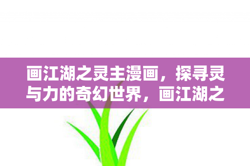 画江湖之灵主漫画,探寻灵与力的奇幻世界,画江湖之灵主漫画,探寻灵与力的奇幻世界 画江湖之灵主漫画,探寻灵与力的奇幻世界,画江湖之灵主漫画,探寻灵与力的奇幻世界