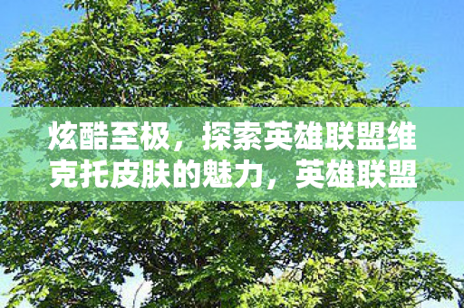 炫酷至极,探索英雄联盟维克托皮肤的魅力,英雄联盟,维克托皮肤魅力大揭秘 炫酷至极,探索英雄联盟维克托皮肤的魅力,英雄联盟,维克托皮肤魅力大揭秘