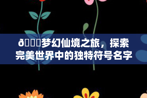 🌈梦幻仙境之旅,探索完美世界中的独特符号名字🎨梦幻仙境之旅,探索完美世界中的独特符号名字 🌈梦幻仙境之旅,探索完美世界中的独特符号名字🎨梦幻仙境之旅,探索完美世界中的独特符号名字
