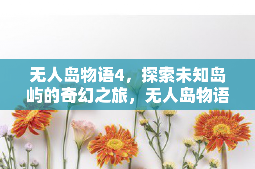 无人岛物语4,探索未知岛屿的奇幻之旅,无人岛物语4,探索未知岛屿的奇幻冒险 无人岛物语4,探索未知岛屿的奇幻之旅,无人岛物语4,探索未知岛屿的奇幻冒险