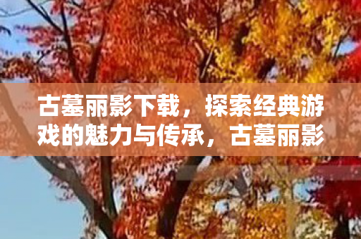 古墓丽影下载,探索经典游戏的魅力与传承,古墓丽影经典游戏下载,探索魅力与传承 古墓丽影下载,探索经典游戏的魅力与传承,古墓丽影经典游戏下载,探索魅力与传承
