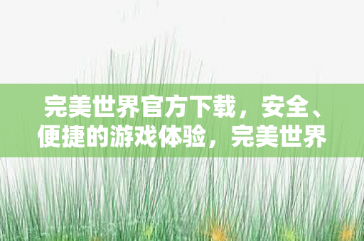 完美世界官方下载，安全、便捷的游戏体验，完美世界官方下载，安全、便捷的游戏体验等你来体验