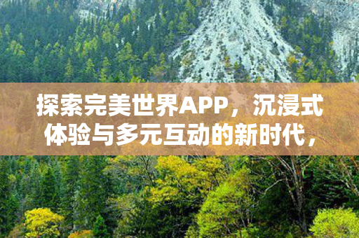 探索完美世界APP,沉浸式体验与多元互动的新时代,探索完美世界APP,沉浸式体验与多元互动的新时代 探索完美世界APP,沉浸式体验与多元互动的新时代,探索完美世界APP,沉浸式体验与多元互动的新时代