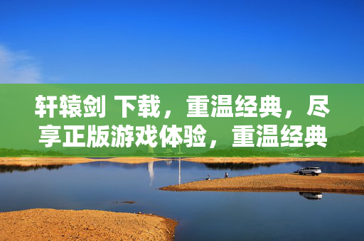 轩辕剑 下载，重温经典，尽享正版游戏体验，重温经典轩辕剑，尽享正版游戏下载体验