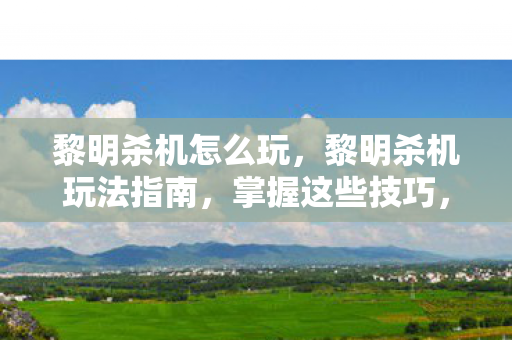 黎明杀机怎么玩,黎明杀机玩法指南,掌握这些技巧,轻松上手游戏! 黎明杀机怎么玩,黎明杀机玩法指南,掌握这些技巧,轻松上手游戏!