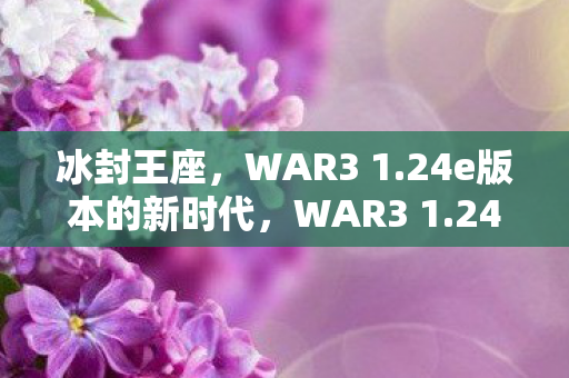 冰封王座,WAR3 1.24e版本的新时代,WAR3 1.24e版本,冰封王座新时代开启 冰封王座,WAR3 1.24e版本的新时代,WAR3 1.24e版本,冰封王座新时代开启