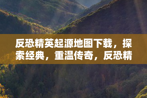 反恐精英起源地图下载,探索经典,重温传奇,反恐精英经典起源地图下载,重温传奇,探索经典 反恐精英起源地图下载,探索经典,重温传奇,反恐精英经典起源地图下载,重温传奇,探索经典