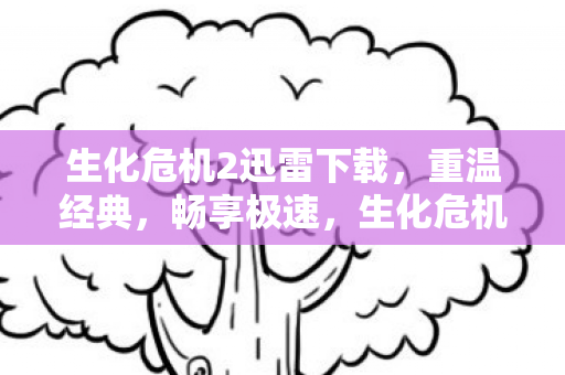 生化危机2迅雷下载,重温经典,畅享极速,生化危机2迅雷下载,重温经典,畅享极速 生化危机2迅雷下载,重温经典,畅享极速,生化危机2迅雷下载,重温经典,畅享极速